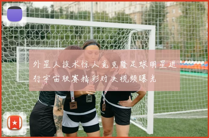 外星人技术惊人竟克隆足球明星进行宇宙联赛精彩对决视频曝光