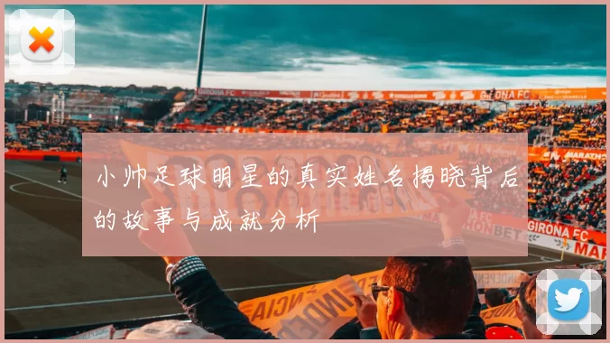 小帅足球明星的真实姓名揭晓背后的故事与成就分析