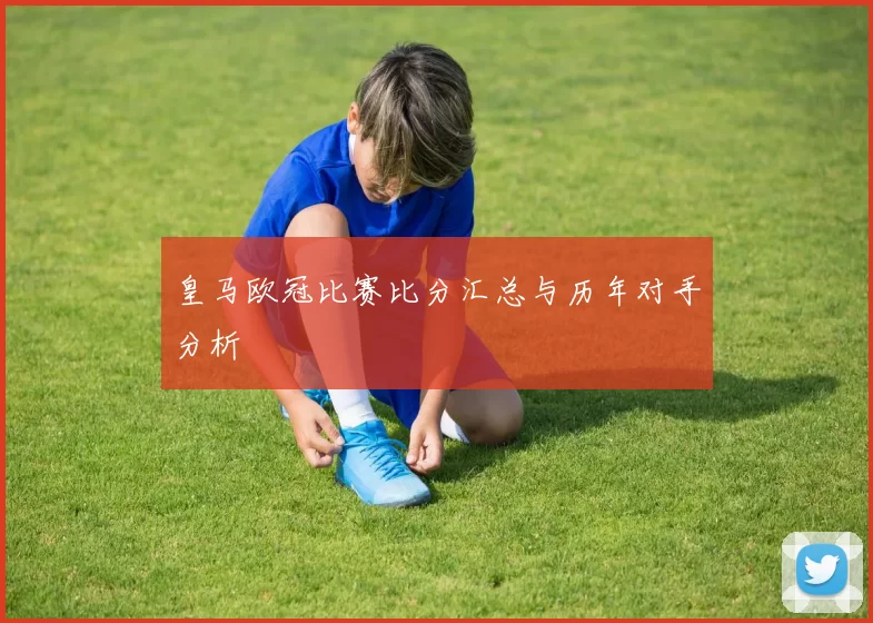 皇马欧冠比赛比分汇总与历年对手分析
