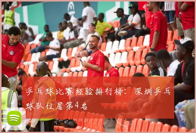 乒乓球比赛经验排行榜：深圳乒乓球队位居第4名