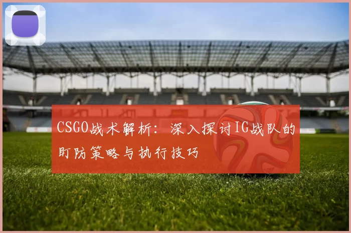 CSGO战术解析：深入探讨IG战队的盯防策略与执行技巧
