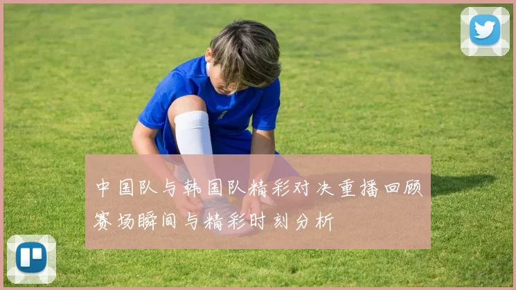 中国队与韩国队精彩对决重播回顾赛场瞬间与精彩时刻分析
