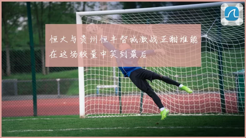 恒大与贵州恒丰智诚激战正酣谁能在这场较量中笑到最后