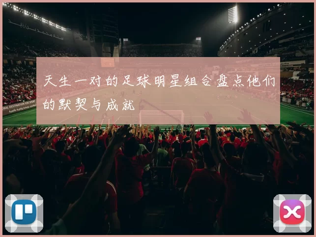 天生一对的足球明星组合盘点他们的默契与成就