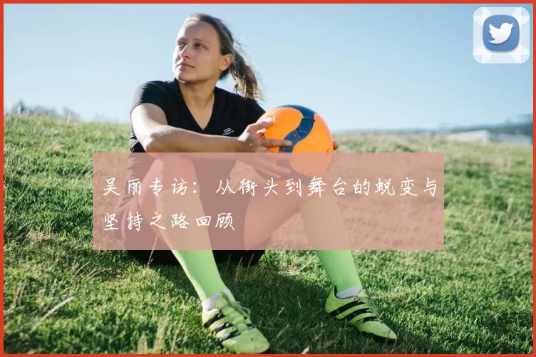 吴丽专访：从街头到舞台的蜕变与坚持之路回顾