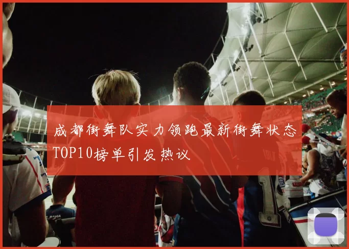 成都街舞队实力领跑最新街舞状态TOP10榜单引发热议