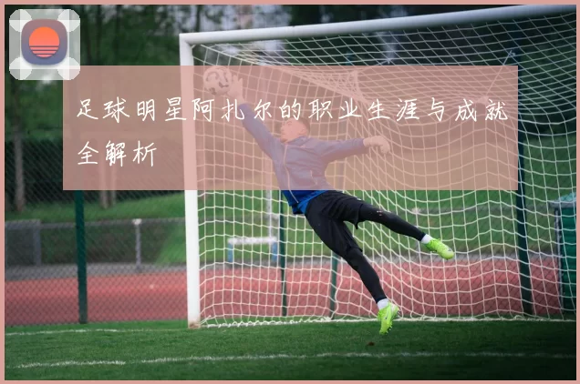 足球明星阿扎尔的职业生涯与成就全解析