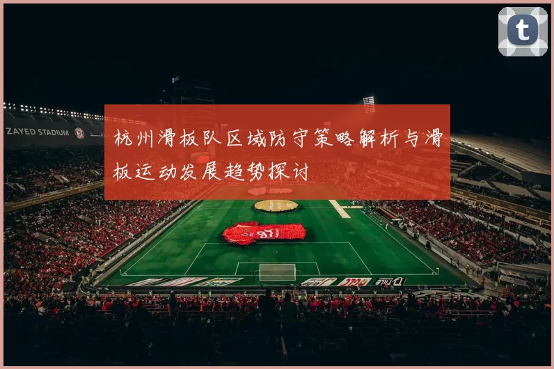 杭州滑板队区域防守策略解析与滑板运动发展趋势探讨