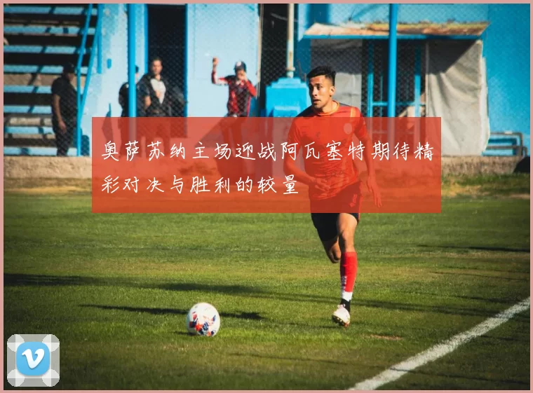 奥萨苏纳主场迎战阿瓦塞特期待精彩对决与胜利的较量