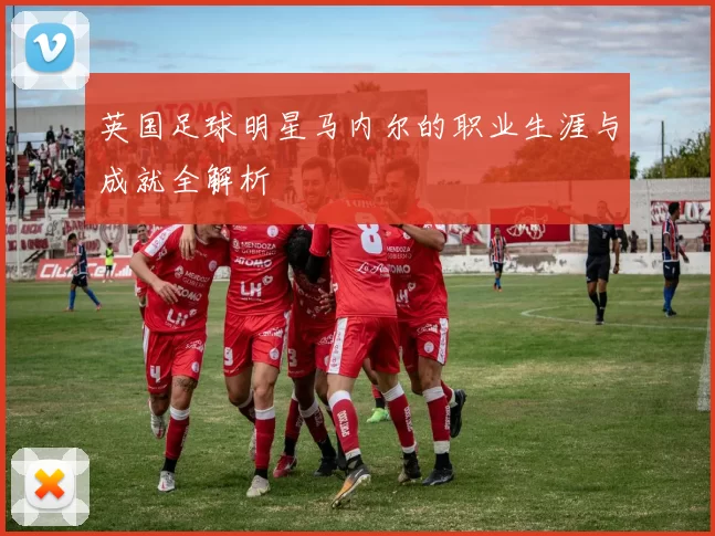 英国足球明星马内尔的职业生涯与成就全解析