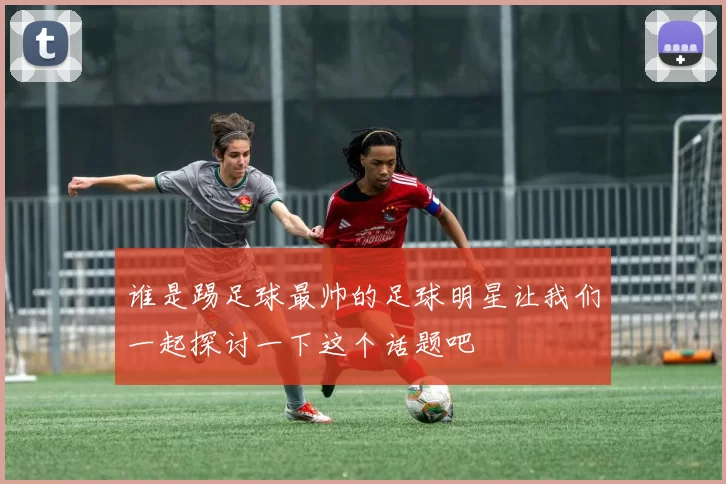 谁是踢足球最帅的足球明星让我们一起探讨一下这个话题吧