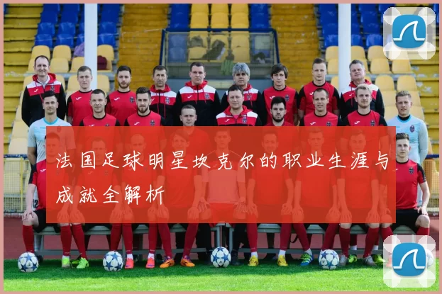 法国足球明星坎克尔的职业生涯与成就全解析