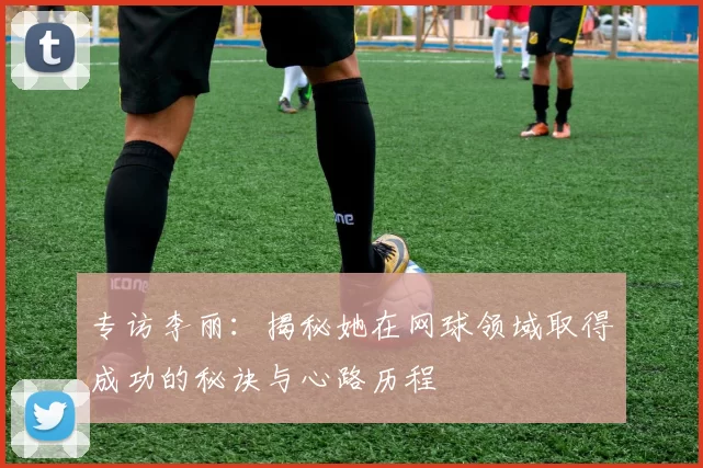 专访李丽：揭秘她在网球领域取得成功的秘诀与心路历程