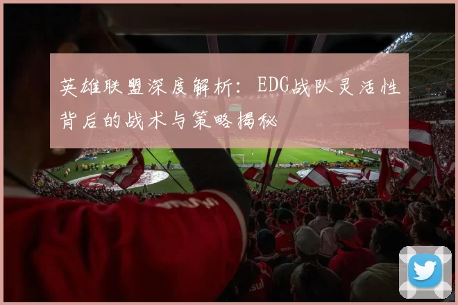 英雄联盟深度解析：EDG战队灵活性背后的战术与策略揭秘