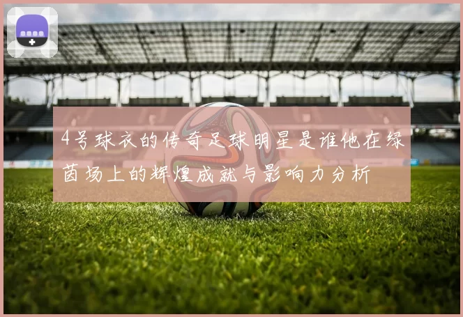 4号球衣的传奇足球明星是谁他在绿茵场上的辉煌成就与影响力分析