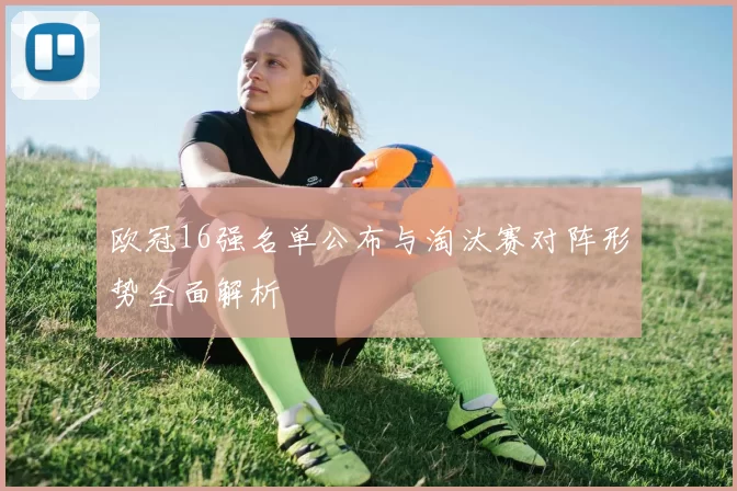 欧冠16强名单公布与淘汰赛对阵形势全面解析