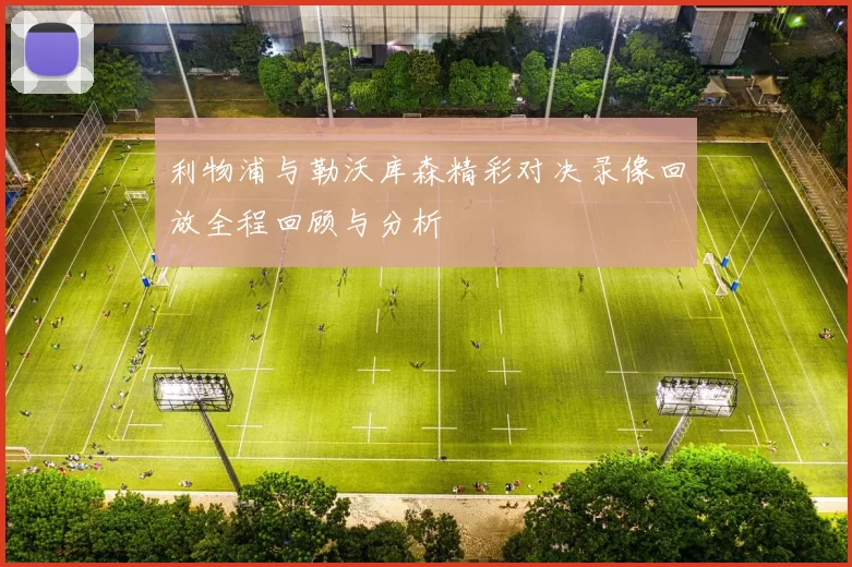 利物浦与勒沃库森精彩对决录像回放全程回顾与分析