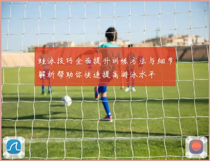 蛙泳技巧全面提升训练方法与细节解析帮助你快速提高游泳水平