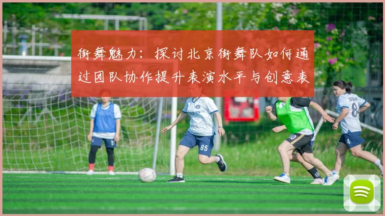 街舞魅力：探讨北京街舞队如何通过团队协作提升表演水平与创意表现