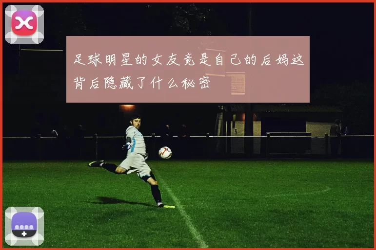 足球明星的女友竟是自己的后妈这背后隐藏了什么秘密