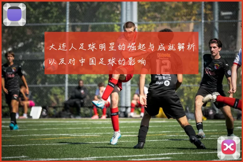 大连人足球明星的崛起与成就解析以及对中国足球的影响