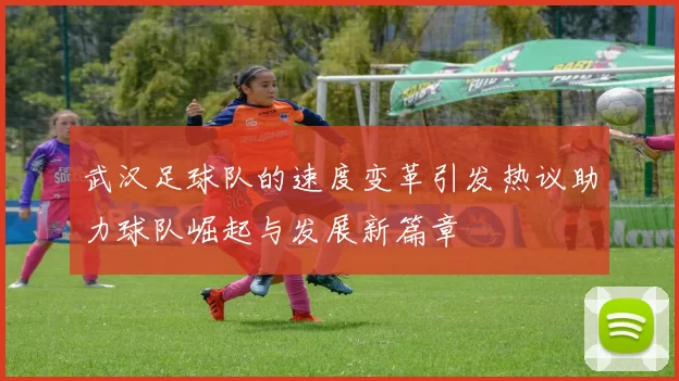 武汉足球队的速度变革引发热议助力球队崛起与发展新篇章