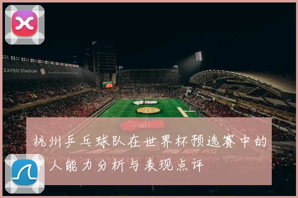 杭州乒乓球队在世界杯预选赛中的个人能力分析与表现点评