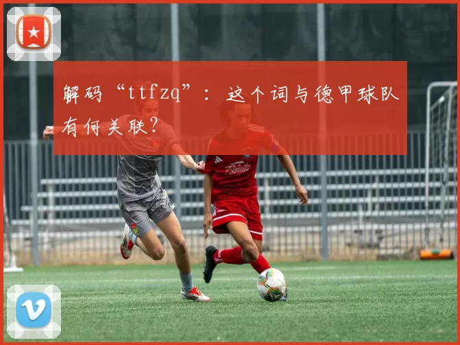解码“ttfzq”：这个词与德甲球队有何关联？