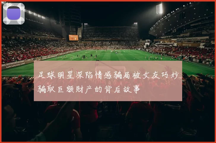 足球明星深陷情感骗局被女友巧妙骗取巨额财产的背后故事
