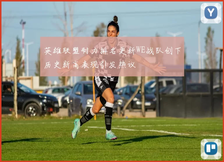 英雄联盟耐力排名更新WE战队创下历史新高表现引发热议
