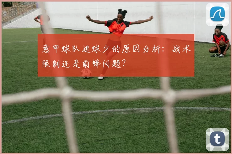 意甲球队进球少的原因分析：战术限制还是前锋问题？