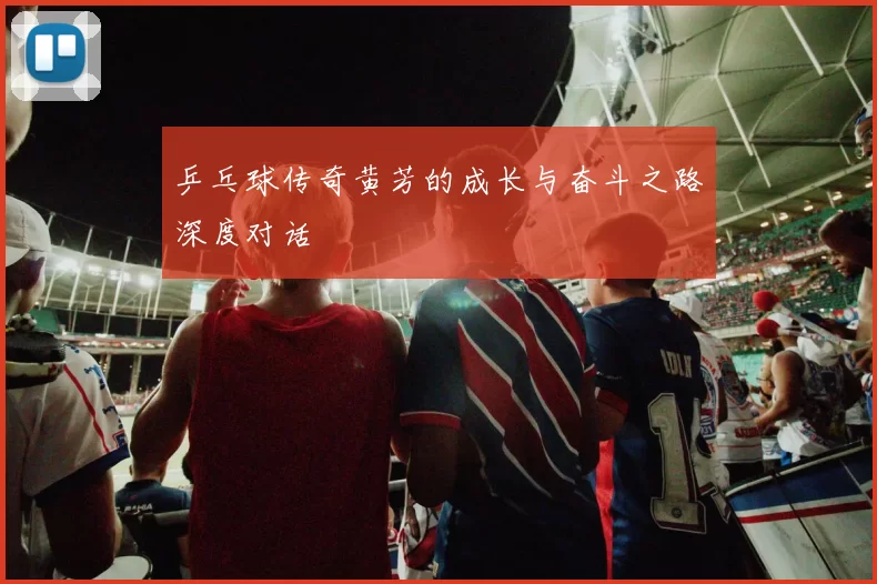 乒乓球传奇黄芳的成长与奋斗之路深度对话
