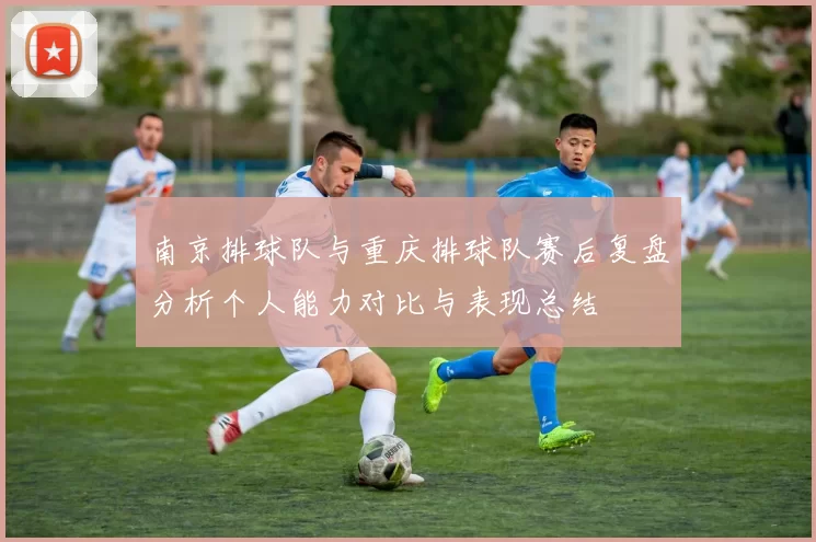 南京排球队与重庆排球队赛后复盘分析个人能力对比与表现总结