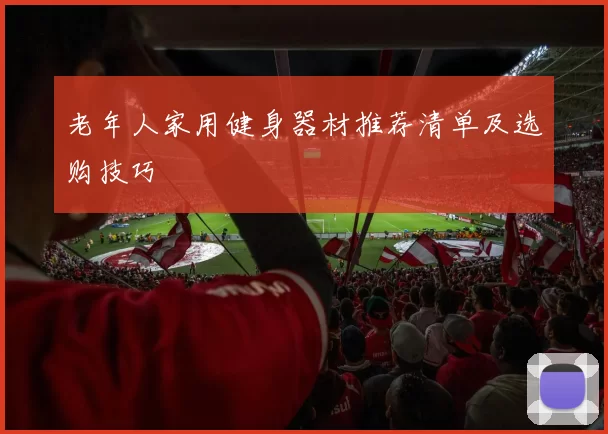 老年人家用健身器材推荐清单及选购技巧