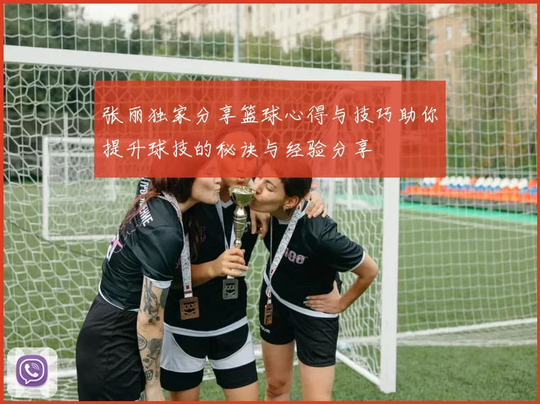 张丽独家分享篮球心得与技巧助你提升球技的秘诀与经验分享