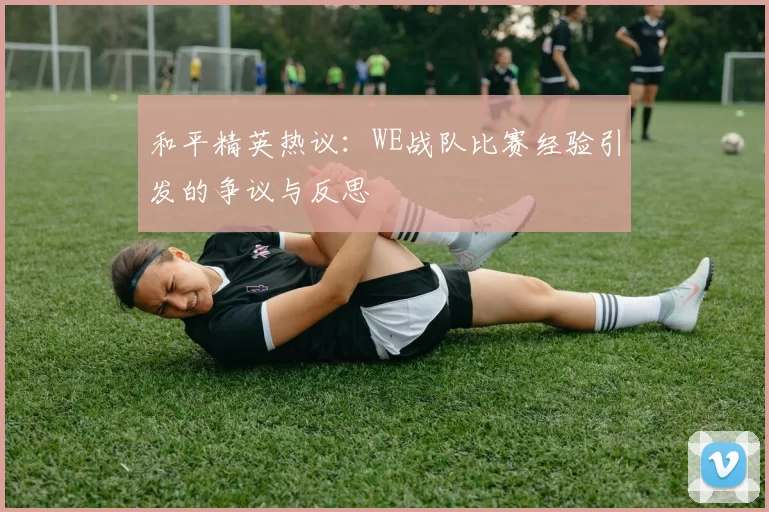 和平精英热议：WE战队比赛经验引发的争议与反思