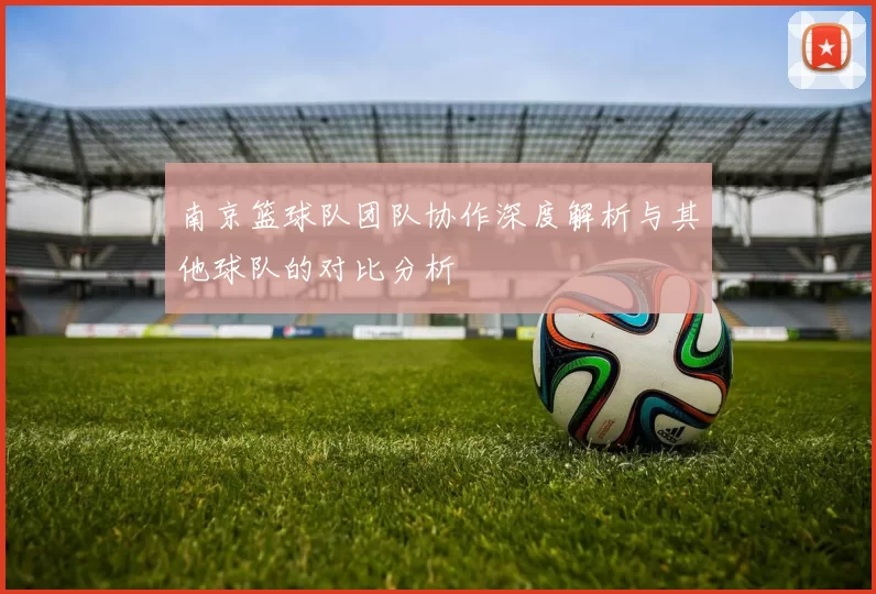 南京篮球队团队协作深度解析与其他球队的对比分析