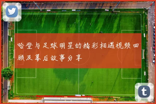 哈登与足球明星的精彩相遇视频回顾及幕后故事分享