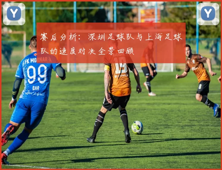 赛后分析：深圳足球队与上海足球队的速度对决全景回顾