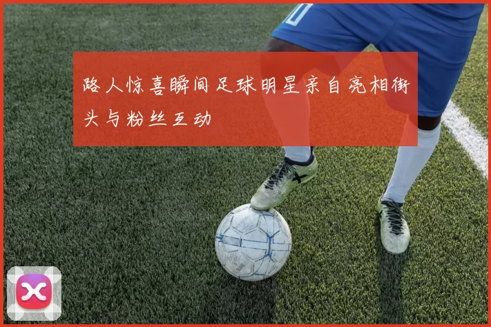 路人惊喜瞬间足球明星亲自亮相街头与粉丝互动