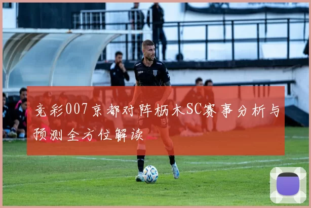 竞彩007京都对阵枥木SC赛事分析与预测全方位解读