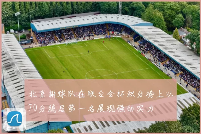 北京排球队在联合会杯积分榜上以70分稳居第一名展现强劲实力