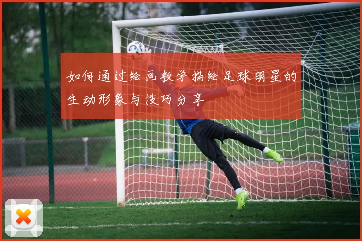 如何通过绘画教学描绘足球明星的生动形象与技巧分享