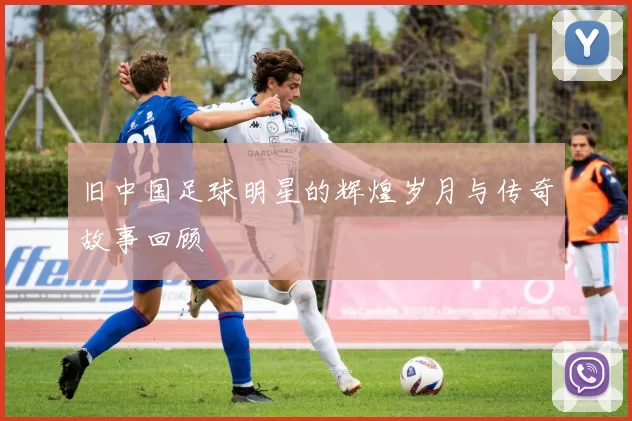 旧中国足球明星的辉煌岁月与传奇故事回顾