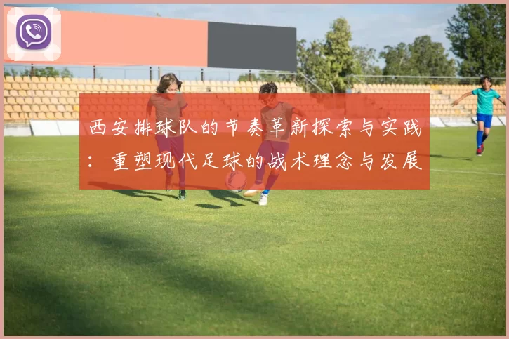 西安排球队的节奏革新探索与实践：重塑现代足球的战术理念与发展方向