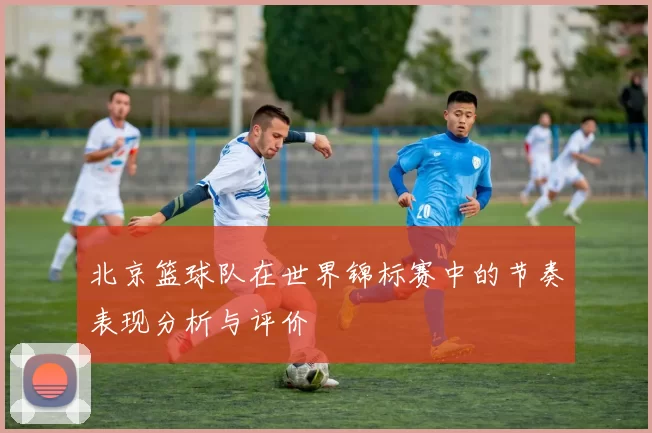 北京篮球队在世界锦标赛中的节奏表现分析与评价