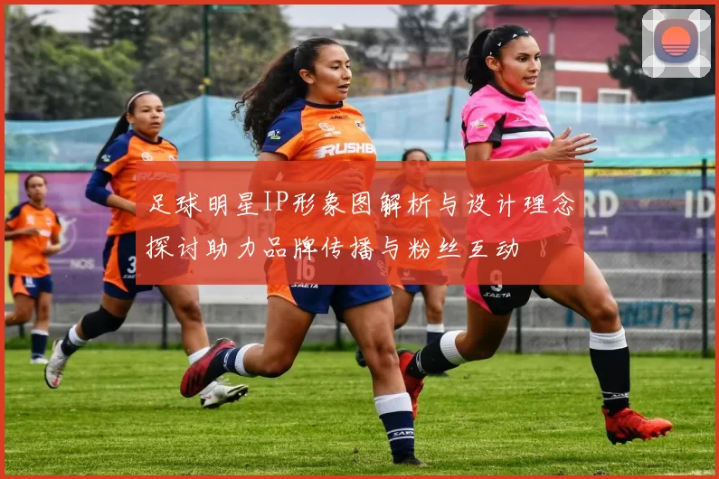 足球明星IP形象图解析与设计理念探讨助力品牌传播与粉丝互动