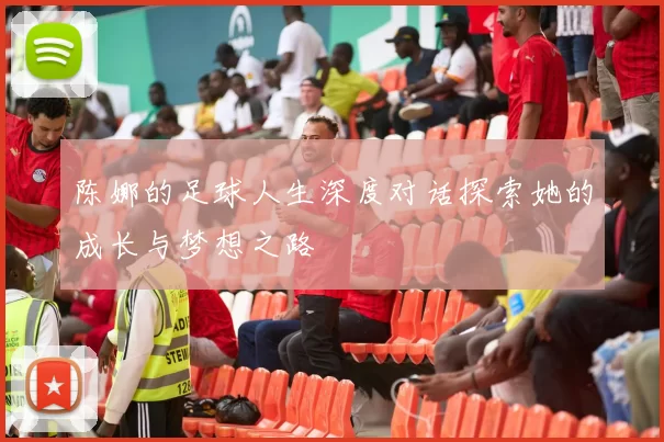 陈娜的足球人生深度对话探索她的成长与梦想之路
