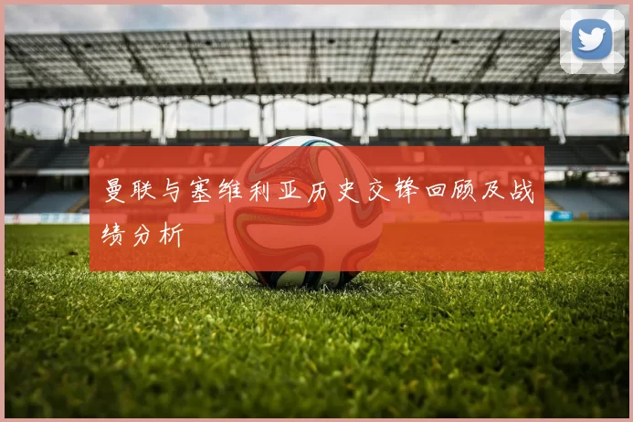 曼联与塞维利亚历史交锋回顾及战绩分析