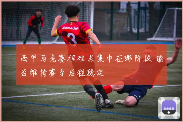 西甲马竞赛程难点集中在哪阶段 能否维持赛季后程稳定